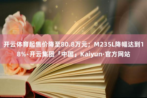 开云体育起售价降至80.8万元;M235L降幅达到18%-开云集团「中国」Kaiyun·官方网站