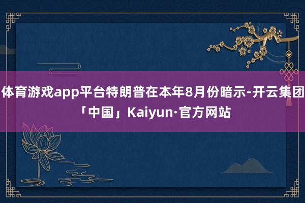 体育游戏app平台特朗普在本年8月份暗示-开云集团「中国」Kaiyun·官方网站