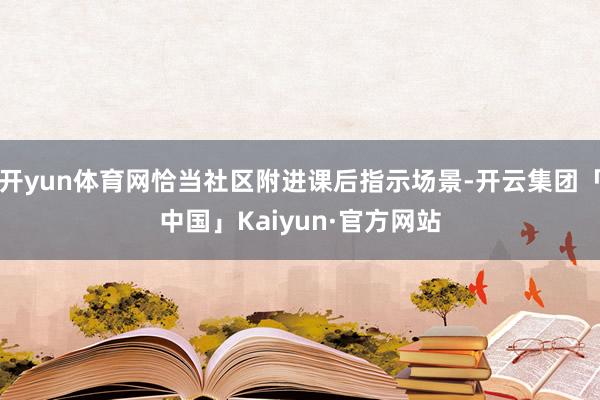 开yun体育网恰当社区附进课后指示场景-开云集团「中国」Kaiyun·官方网站