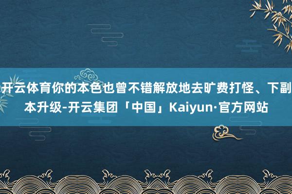 开云体育你的本色也曾不错解放地去旷费打怪、下副本升级-开云集团「中国」Kaiyun·官方网站