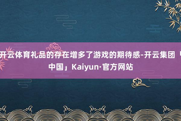 开云体育礼品的存在增多了游戏的期待感-开云集团「中国」Kaiyun·官方网站