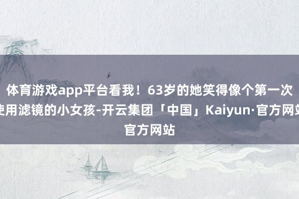 体育游戏app平台看我!63岁的她笑得像个第一次使用滤镜的小女孩-开云集团「中国」Kaiyun·官方网站