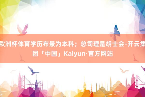 欧洲杯体育学历布景为本科;总司理是胡士会-开云集团「中国」Kaiyun·官方网站