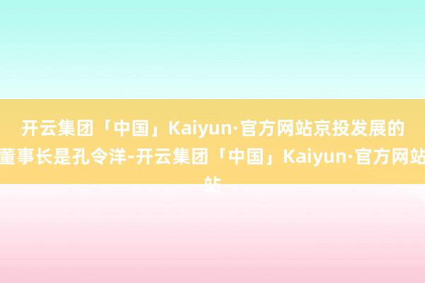 开云集团「中国」Kaiyun·官方网站 京投发展的董事长是孔令洋-开云集团「中国」Kaiyun·官方网站