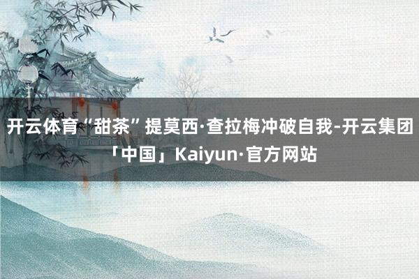 开云体育“甜茶”提莫西·查拉梅冲破自我-开云集团「中国」Kaiyun·官方网站