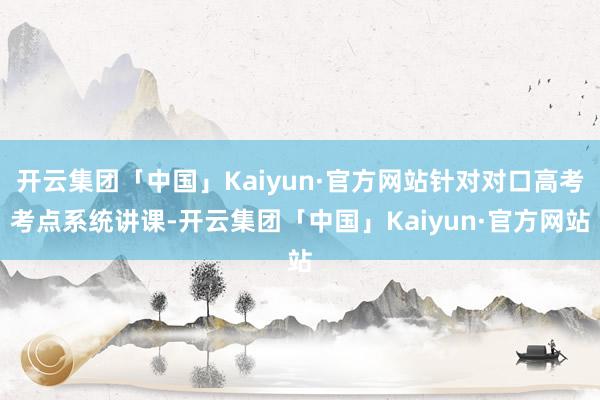 开云集团「中国」Kaiyun·官方网站针对对口高考考点系统讲课-开云集团「中国」Kaiyun·官方网站