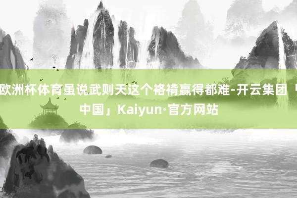 欧洲杯体育虽说武则天这个袼褙赢得都难-开云集团「中国」Kaiyun·官方网站