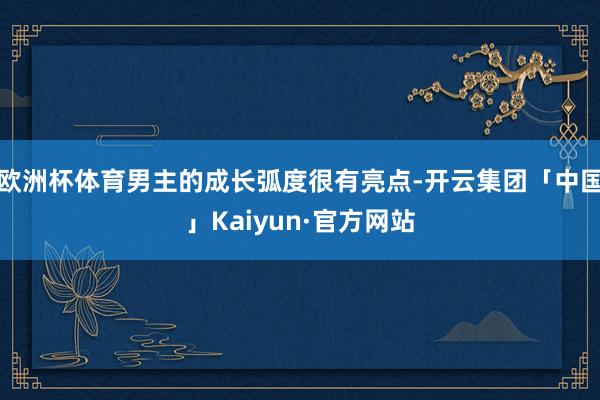 欧洲杯体育男主的成长弧度很有亮点-开云集团「中国」Kaiyun·官方网站