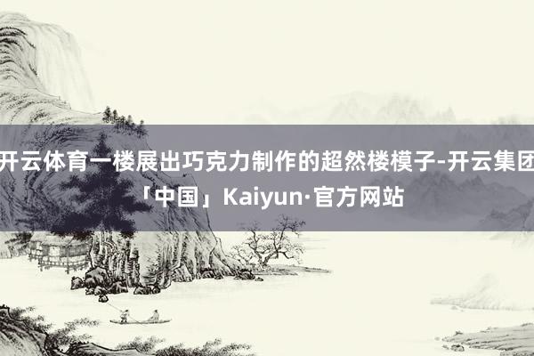 开云体育一楼展出巧克力制作的超然楼模子-开云集团「中国」Kaiyun·官方网站