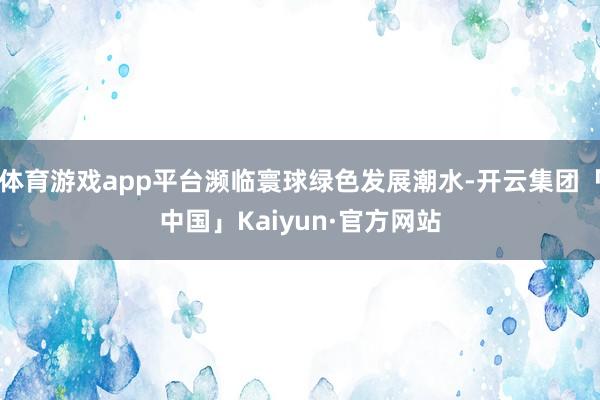 体育游戏app平台濒临寰球绿色发展潮水-开云集团「中国」Kaiyun·官方网站