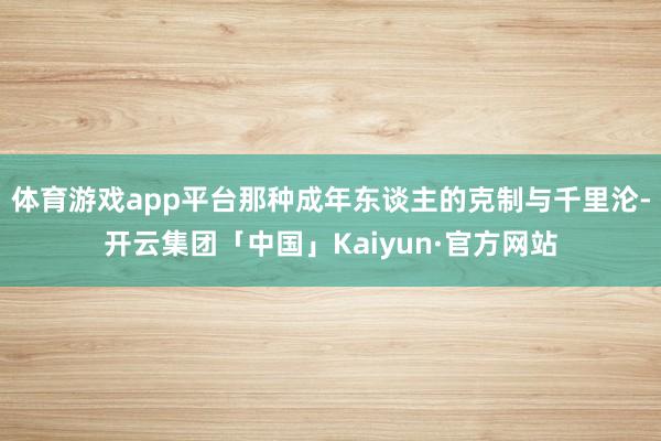 体育游戏app平台那种成年东谈主的克制与千里沦-开云集团「中国」Kaiyun·官方网站