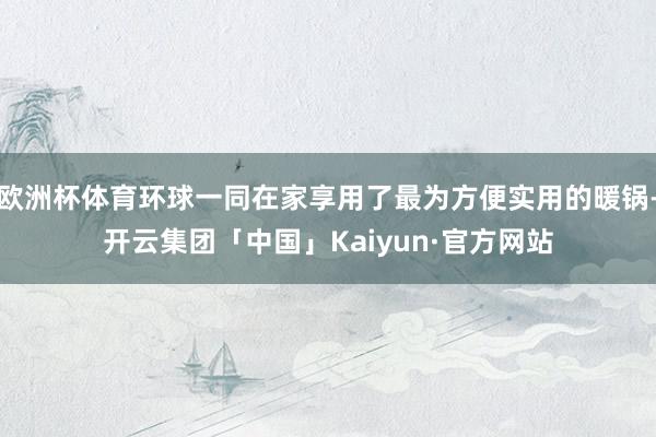 欧洲杯体育环球一同在家享用了最为方便实用的暖锅-开云集团「中国」Kaiyun·官方网站