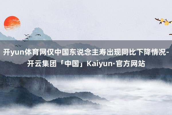 开yun体育网仅中国东说念主寿出现同比下降情况-开云集团「中国」Kaiyun·官方网站