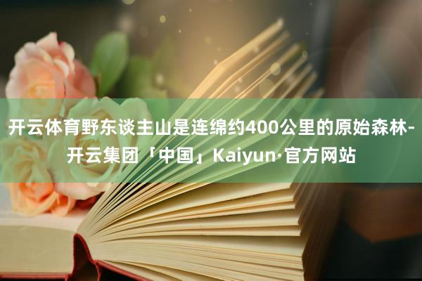 开云体育野东谈主山是连绵约400公里的原始森林-开云集团「中国」Kaiyun·官方网站