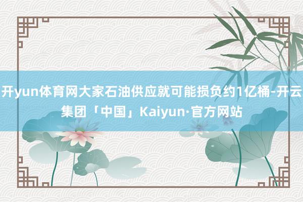 开yun体育网大家石油供应就可能损负约1亿桶-开云集团「中国」Kaiyun·官方网站