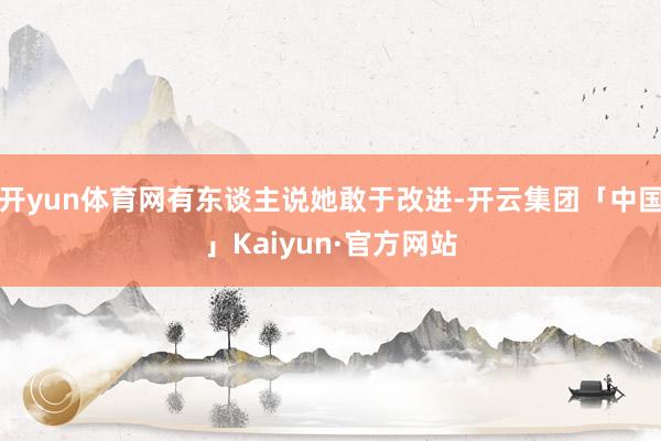 开yun体育网有东谈主说她敢于改进-开云集团「中国」Kaiyun·官方网站