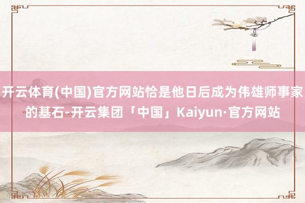 开云体育(中国)官方网站恰是他日后成为伟雄师事家的基石-开云集团「中国」Kaiyun·官方网站