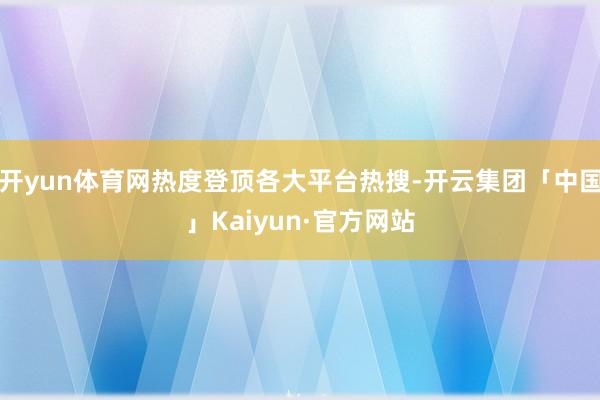 开yun体育网热度登顶各大平台热搜-开云集团「中国」Kaiyun·官方网站