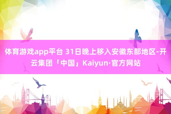 体育游戏app平台 31日晚上移入安徽东部地区-开云集团「中国」Kaiyun·官方网站