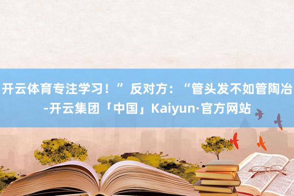 开云体育专注学习!” 反对方:“管头发不如管陶冶-开云集团「中国」Kaiyun·官方网站