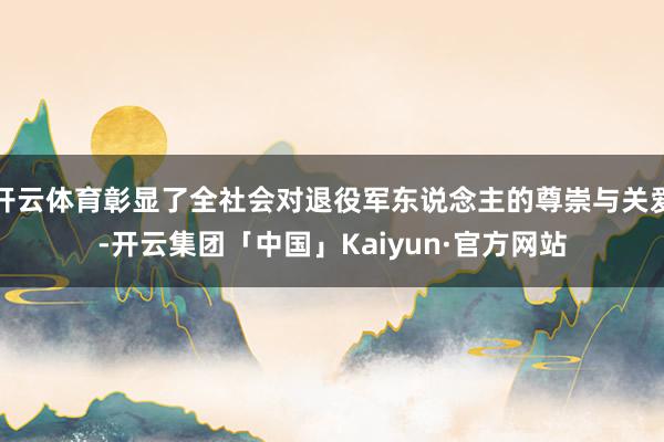 开云体育彰显了全社会对退役军东说念主的尊崇与关爱-开云集团「中国」Kaiyun·官方网站
