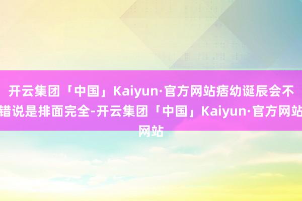 开云集团「中国」Kaiyun·官方网站痞幼诞辰会不错说是排面完全-开云集团「中国」Kaiyun·官方网站