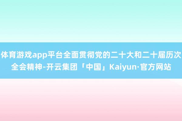 体育游戏app平台全面贯彻党的二十大和二十届历次全会精神-开云集团「中国」Kaiyun·官方网站