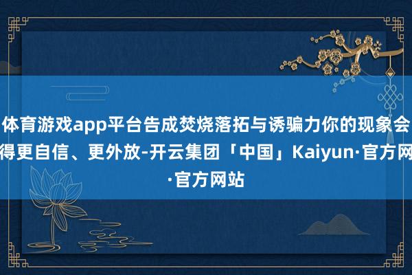 体育游戏app平台告成焚烧落拓与诱骗力你的现象会变得更自信、更外放-开云集团「中国」Kaiyun·官方网站