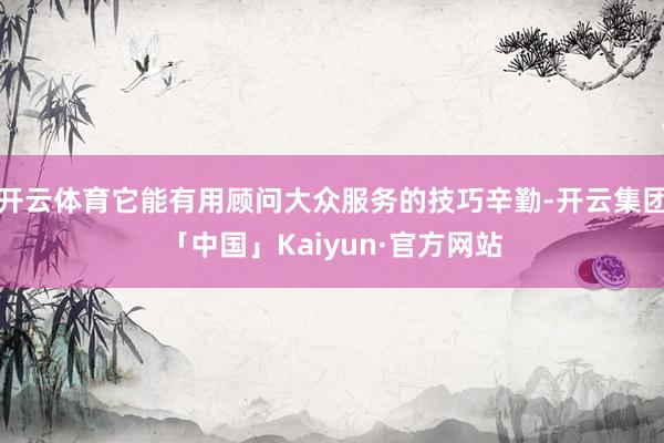 开云体育它能有用顾问大众服务的技巧辛勤-开云集团「中国」Kaiyun·官方网站