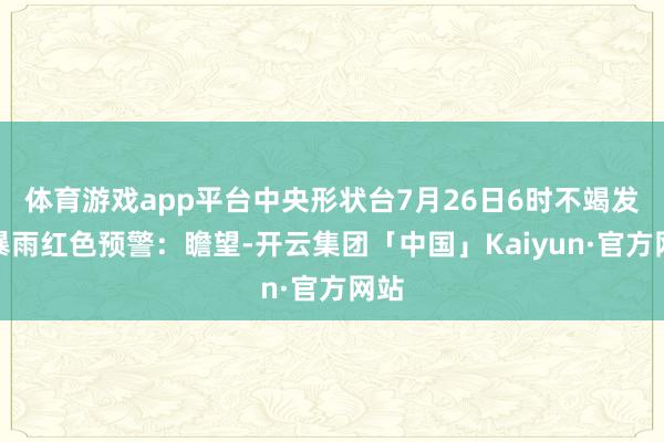 体育游戏app平台中央形状台7月26日6时不竭发布暴雨红色预警:瞻望-开云集团「中国」Kaiyun·官方网站