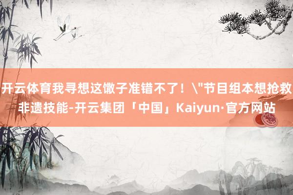 开云体育我寻想这馓子准错不了!"节目组本想抢救非遗技能-开云集团「中国」Kaiyun·官方网站