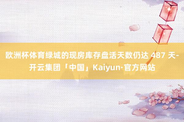 欧洲杯体育绿城的现房库存盘活天数仍达 487 天-开云集团「中国」Kaiyun·官方网站