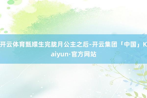 开云体育甄嬛生完胧月公主之后-开云集团「中国」Kaiyun·官方网站