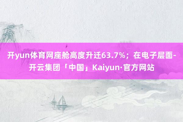 开yun体育网座舱高度升迁63.7%;在电子层面-开云集团「中国」Kaiyun·官方网站