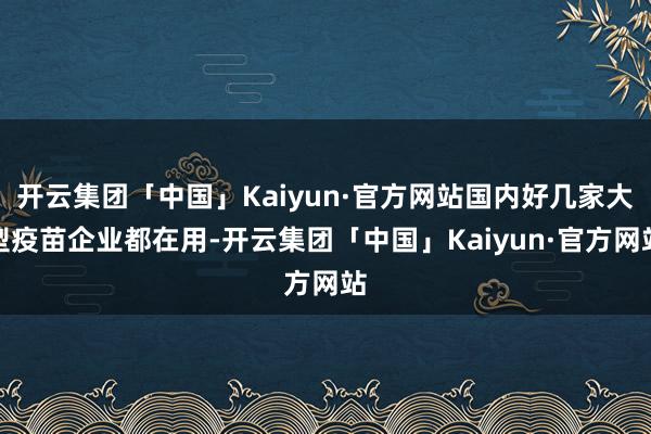 开云集团「中国」Kaiyun·官方网站国内好几家大型疫苗企业都在用-开云集团「中国」Kaiyun·官方网站