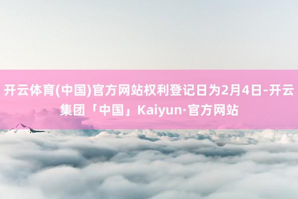 开云体育(中国)官方网站权利登记日为2月4日-开云集团「中国」Kaiyun·官方网站