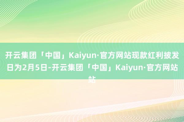 开云集团「中国」Kaiyun·官方网站现款红利披发日为2月5日-开云集团「中国」Kaiyun·官方网站